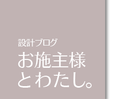 設計ブログ　お施主様とわたし。