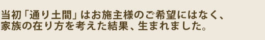 当初「通り土間」はお客様のご希望にはなく、家族の在り方を考えた結果、生まれました