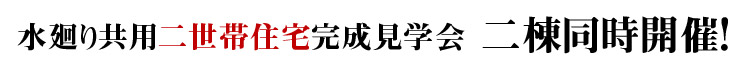 水廻り共用二世帯住宅完成見学会　２棟同時開催