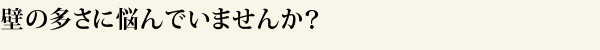 壁の多さに悩んでいませんか？