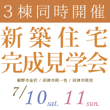 ７月１０日・１１日、裾野市金沢・沼津市岡一色・沼津市岡宮の３会場で、新築住宅完成見学会、３棟同時開催！