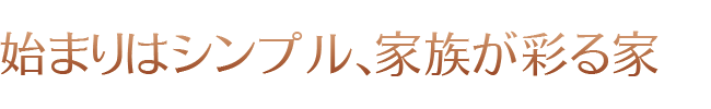 始まりはシンプル、家族が彩る家