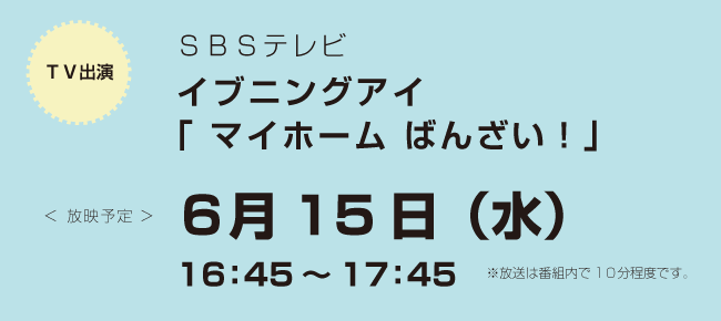 6/15(水)　「SBSイブニングeye　マイホームばんざい！」に出演します！