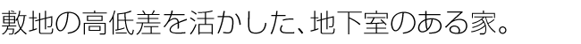 敷地の高低差を活かした、地下室のある家。