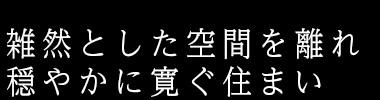 雑然とした鵜う感を離れ、穏やかに寛ぐ住まい