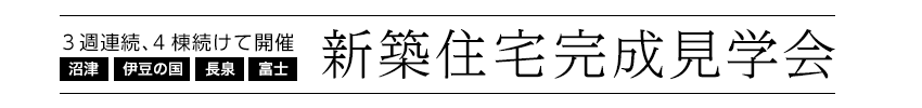 新築住宅完成見学会　3週連続、４棟続けて開催！　沼津・伊豆の国・長泉・富士会場